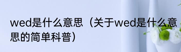 wed是什么意思（关于wed是什么意思的简单科普）