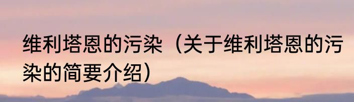维利塔恩的污染（关于维利塔恩的污染的简要介绍）