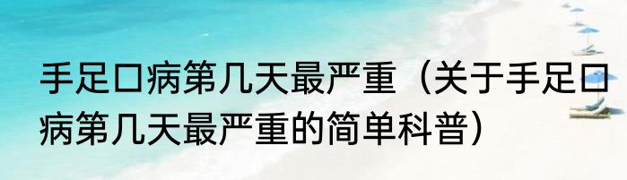 手足口病第几天最严重（关于手足口病第几天最严重的简单科普）