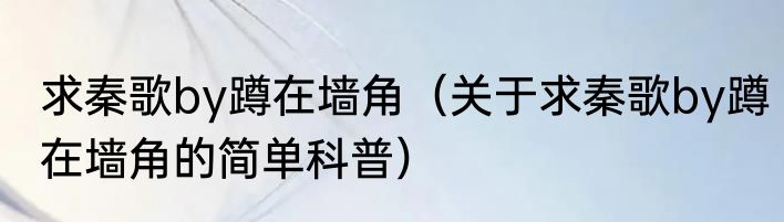 求秦歌by蹲在墙角（关于求秦歌by蹲在墙角的简单科普）