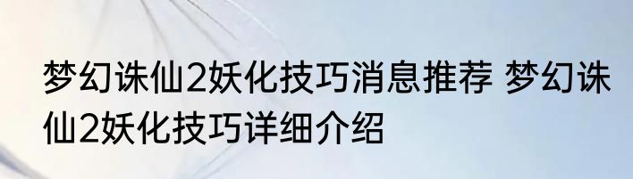 梦幻诛仙2妖化技巧消息推荐 梦幻诛仙2妖化技巧详细介绍