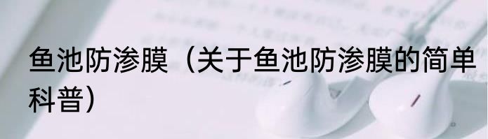 鱼池防渗膜（关于鱼池防渗膜的简单科普）