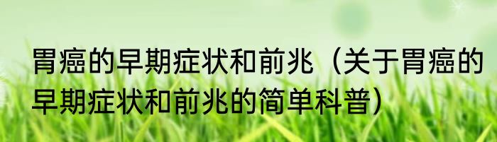 胃癌的早期症状和前兆（关于胃癌的早期症状和前兆的简单科普）