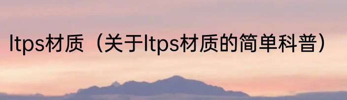 ltps材质（关于ltps材质的简单科普）