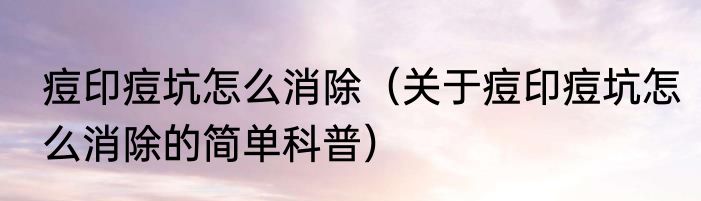 痘印痘坑怎么消除（关于痘印痘坑怎么消除的简单科普）