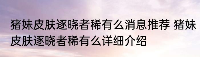 猪妹皮肤逐晓者稀有么消息推荐 猪妹皮肤逐晓者稀有么详细介绍