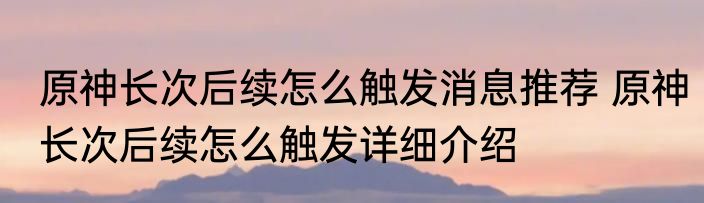 原神长次后续怎么触发消息推荐 原神长次后续怎么触发详细介绍