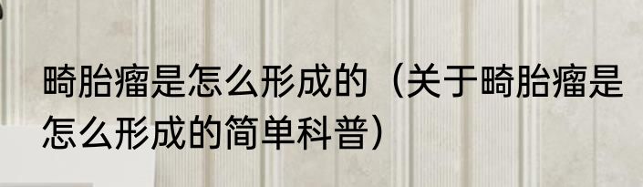 畸胎瘤是怎么形成的（关于畸胎瘤是怎么形成的简单科普）