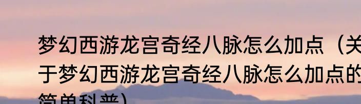 梦幻西游龙宫奇经八脉怎么加点（关于梦幻西游龙宫奇经八脉怎么加点的简单科普）