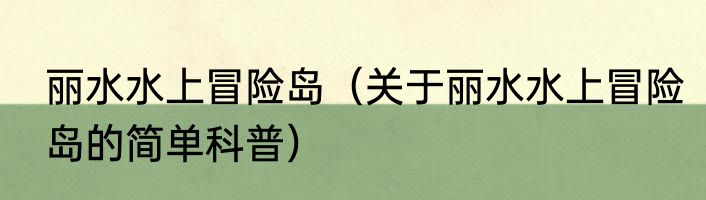 丽水水上冒险岛（关于丽水水上冒险岛的简单科普）