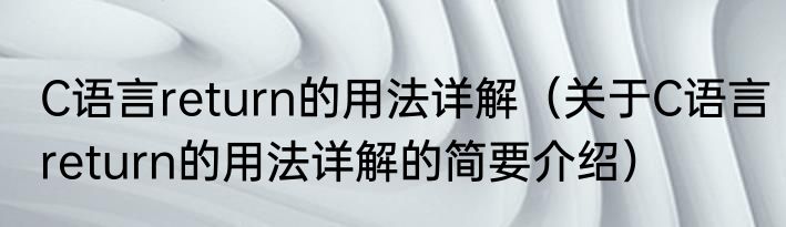 C语言return的用法详解（关于C语言return的用法详解的简要介绍）