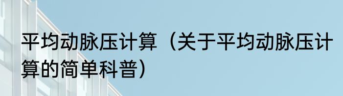 平均动脉压计算（关于平均动脉压计算的简单科普）