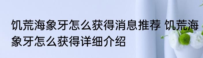 饥荒海象牙怎么获得消息推荐 饥荒海象牙怎么获得详细介绍