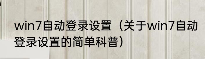 win7自动登录设置（关于win7自动登录设置的简单科普）