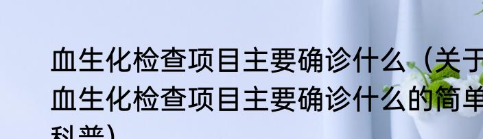 血生化检查项目主要确诊什么（关于血生化检查项目主要确诊什么的简单科普）