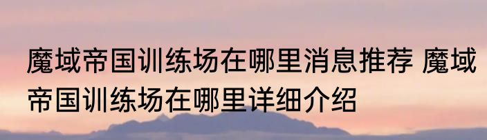 魔域帝国训练场在哪里消息推荐 魔域帝国训练场在哪里详细介绍