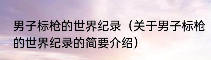 男子标枪的世界纪录（关于男子标枪的世界纪录的简要介绍）