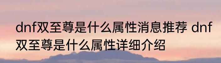 dnf双至尊是什么属性消息推荐 dnf双至尊是什么属性详细介绍