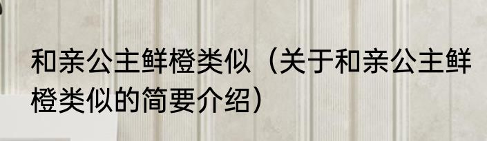 和亲公主鲜橙类似（关于和亲公主鲜橙类似的简要介绍）