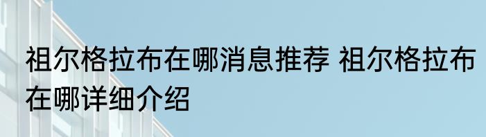 祖尔格拉布在哪消息推荐 祖尔格拉布在哪详细介绍