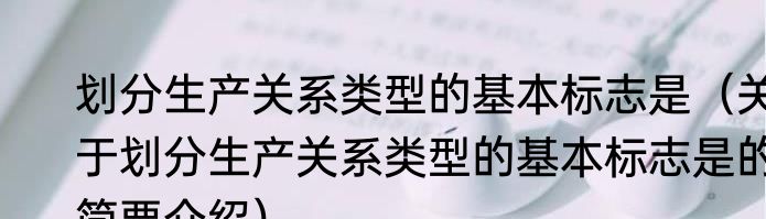 划分生产关系类型的基本标志是（关于划分生产关系类型的基本标志是的简要介绍）