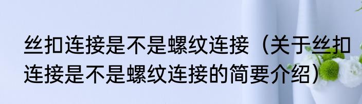 丝扣连接是不是螺纹连接（关于丝扣连接是不是螺纹连接的简要介绍）