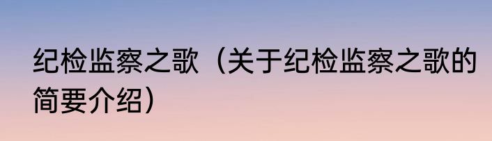 纪检监察之歌（关于纪检监察之歌的简要介绍）