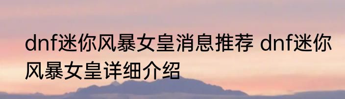 dnf迷你风暴女皇消息推荐 dnf迷你风暴女皇详细介绍