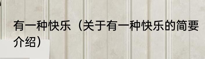 有一种快乐（关于有一种快乐的简要介绍）