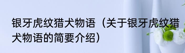 银牙虎纹猎犬物语（关于银牙虎纹猎犬物语的简要介绍）