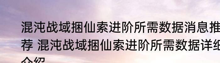混沌战域捆仙索进阶所需数据消息推荐 混沌战域捆仙索进阶所需数据详细介绍