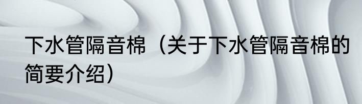 下水管隔音棉（关于下水管隔音棉的简要介绍）