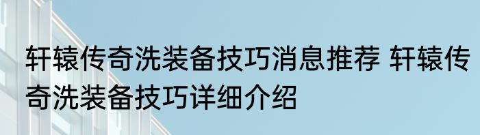 轩辕传奇洗装备技巧消息推荐 轩辕传奇洗装备技巧详细介绍