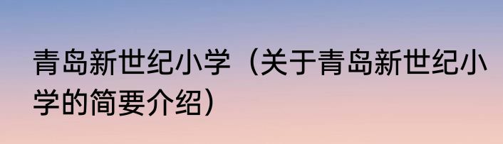 青岛新世纪小学（关于青岛新世纪小学的简要介绍）