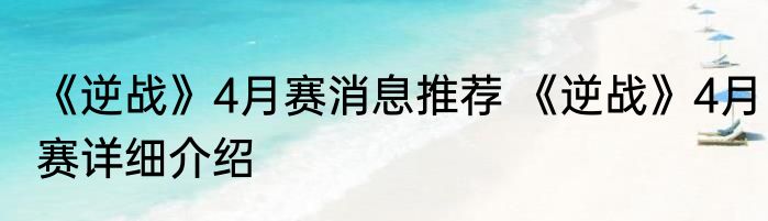 《逆战》4月赛消息推荐 《逆战》4月赛详细介绍