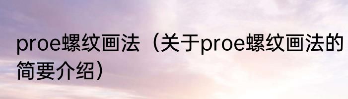 proe螺纹画法（关于proe螺纹画法的简要介绍）