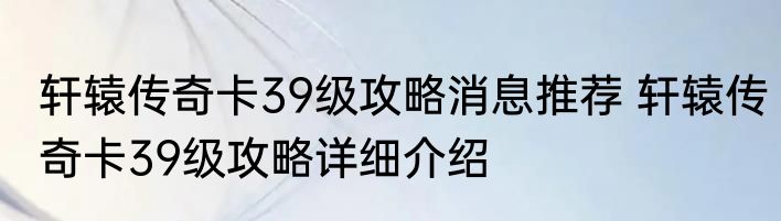 轩辕传奇卡39级攻略消息推荐 轩辕传奇卡39级攻略详细介绍