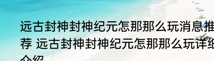 远古封神封神纪元怎那那么玩消息推荐 远古封神封神纪元怎那那么玩详细介绍