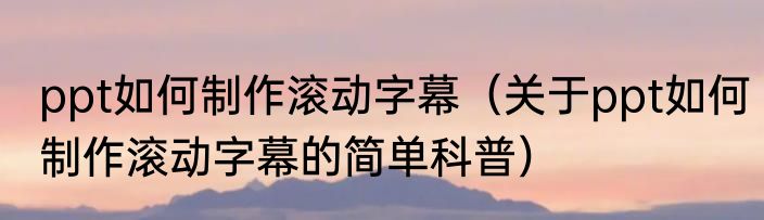 ppt如何制作滚动字幕（关于ppt如何制作滚动字幕的简单科普）
