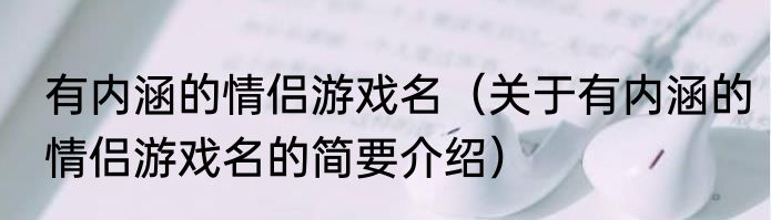 有内涵的情侣游戏名（关于有内涵的情侣游戏名的简要介绍）