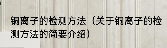 铜离子的检测方法（关于铜离子的检测方法的简要介绍）
