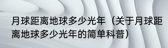 月球距离地球多少光年（关于月球距离地球多少光年的简单科普）