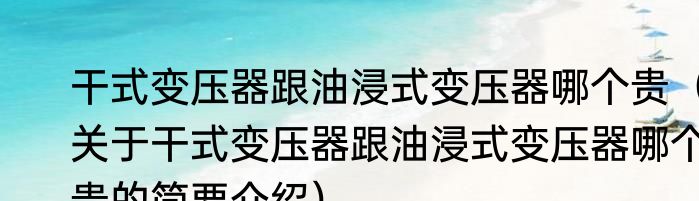 干式变压器跟油浸式变压器哪个贵（关于干式变压器跟油浸式变压器哪个贵的简要介绍）