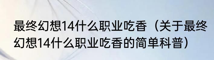 最终幻想14什么职业吃香（关于最终幻想14什么职业吃香的简单科普）