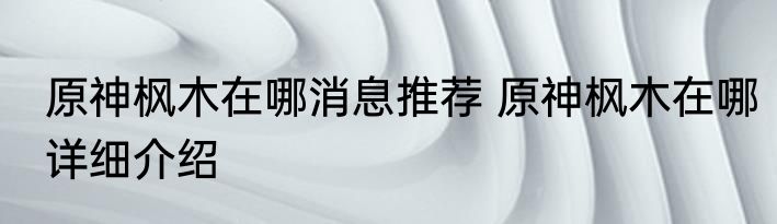 原神枫木在哪消息推荐 原神枫木在哪详细介绍