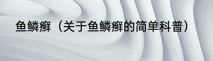 鱼鳞癣（关于鱼鳞癣的简单科普）