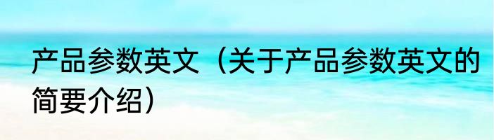 产品参数英文（关于产品参数英文的简要介绍）