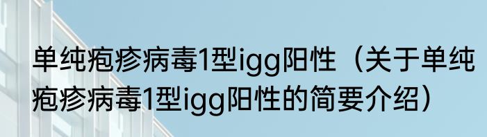 单纯疱疹病毒1型igg阳性（关于单纯疱疹病毒1型igg阳性的简要介绍）