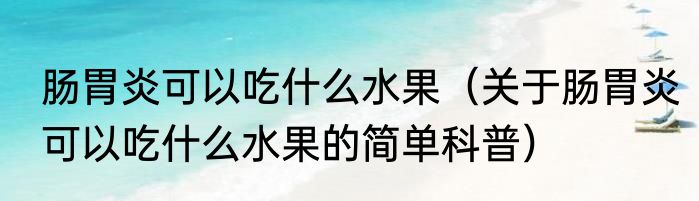 肠胃炎可以吃什么水果（关于肠胃炎可以吃什么水果的简单科普）
