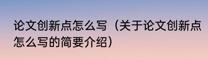 论文创新点怎么写（关于论文创新点怎么写的简要介绍）